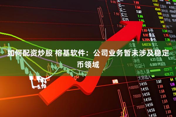 如何配资炒股 榕基软件：公司业务暂未涉及稳定币领域