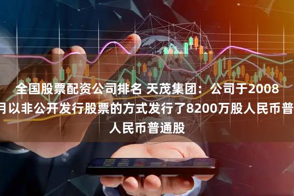 全国股票配资公司排名 天茂集团：公司于2008年1月以非公开发行股票的方式发行了8200万股人民币普通股