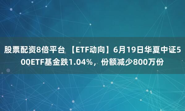 股票配资8倍平台 【ETF动向】6月19日华夏中证500ETF基金跌1.04%，份额减少800万份