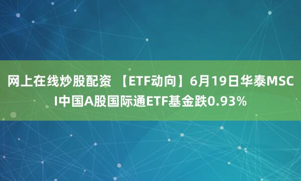 网上在线炒股配资 【ETF动向】6月19日华泰MSCI中国A股国际通ETF基金跌0.93%