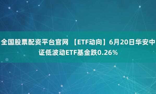 全国股票配资平台官网 【ETF动向】6月20日华安中证低波动ETF基金跌0.26%