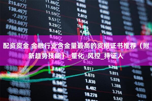 配资资金 金融行业含金量最高的资格证书推荐（附新趋势技能）_量化_风控_持证人