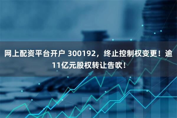 网上配资平台开户 300192，终止控制权变更！逾11亿元股权转让告吹！