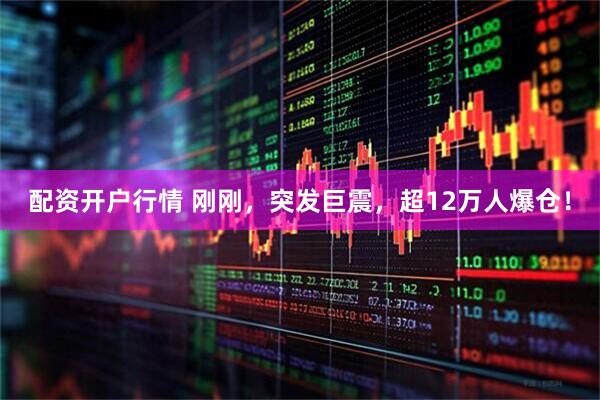 配资开户行情 刚刚，突发巨震，超12万人爆仓！