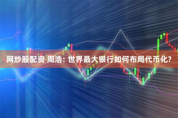 网炒股配资 周浩: 世界最大银行如何布局代币化?