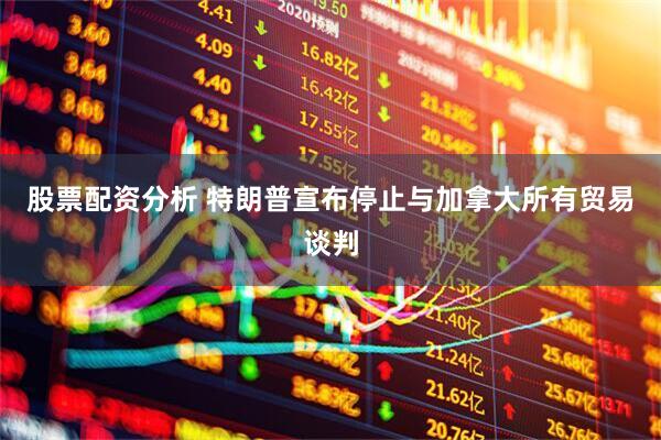 股票配资分析 特朗普宣布停止与加拿大所有贸易谈判