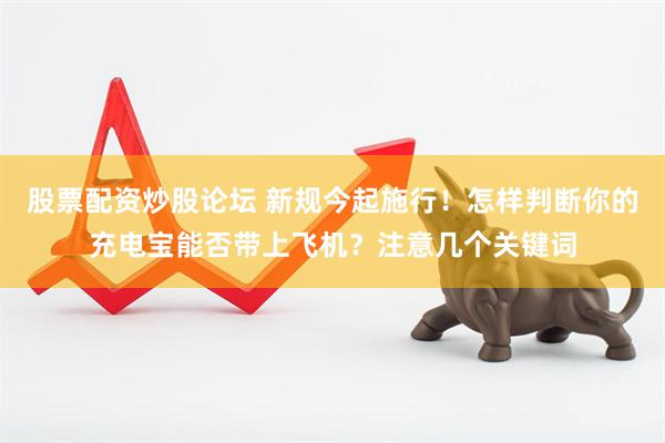 股票配资炒股论坛 新规今起施行！怎样判断你的充电宝能否带上飞机？注意几个关键词