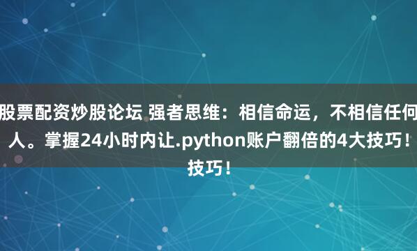 股票配资炒股论坛 强者思维：相信命运，不相信任何人。掌握24小时内让.python账户翻倍的4大技巧！