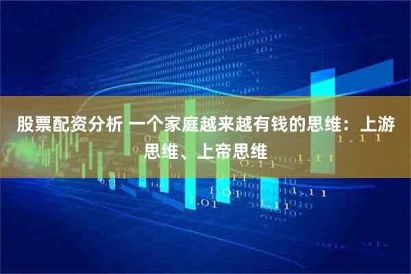 股票配资分析 一个家庭越来越有钱的思维：上游思维、上帝思维