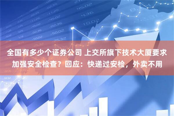全国有多少个证券公司 上交所旗下技术大厦要求加强安全检查？回应：快递过安检，外卖不用