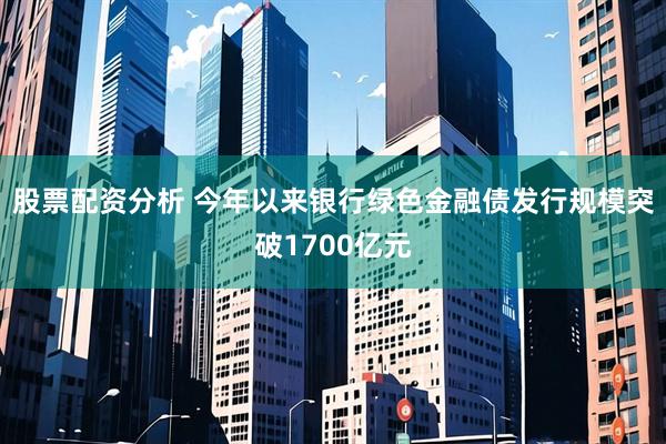 股票配资分析 今年以来银行绿色金融债发行规模突破1700亿元
