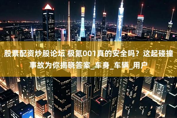 股票配资炒股论坛 极氪001真的安全吗？这起碰撞事故为你揭晓答案_车身_车辆_用户