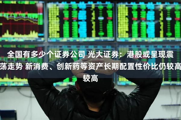 全国有多少个证券公司 光大证券：港股或呈现震荡走势 新消费、创新药等资产长期配置性价比仍较高