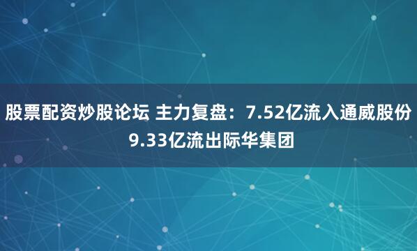 股票配资炒股论坛 主力复盘：7.52亿流入通威股份 9.33亿流出际华集团