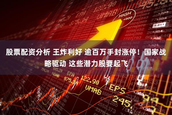 股票配资分析 王炸利好 逾百万手封涨停！国家战略驱动 这些潜力股要起飞