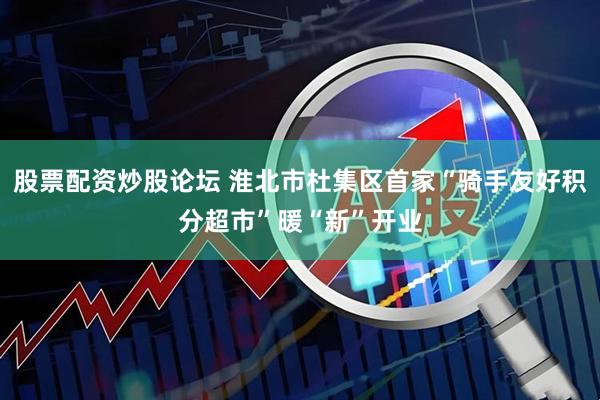 股票配资炒股论坛 淮北市杜集区首家“骑手友好积分超市”暖“新”开业