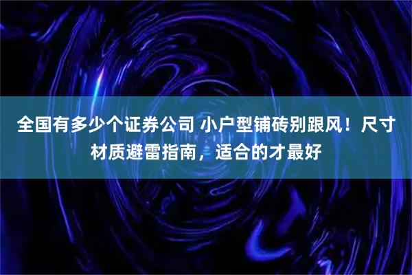 全国有多少个证券公司 小户型铺砖别跟风！尺寸材质避雷指南，适合的才最好