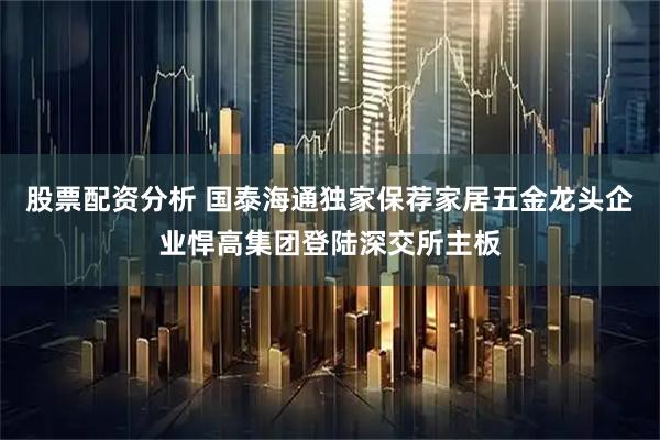 股票配资分析 国泰海通独家保荐家居五金龙头企业悍高集团登陆深交所主板
