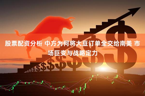 股票配资分析 中方为何将大豆订单全交给南美 市场巨变与战略定力