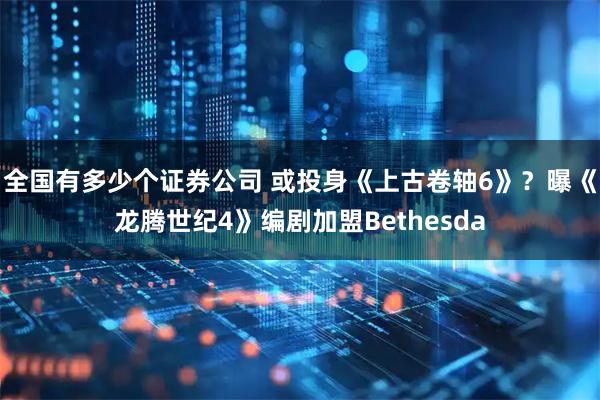 全国有多少个证券公司 或投身《上古卷轴6》？曝《龙腾世纪4》编剧加盟Bethesda