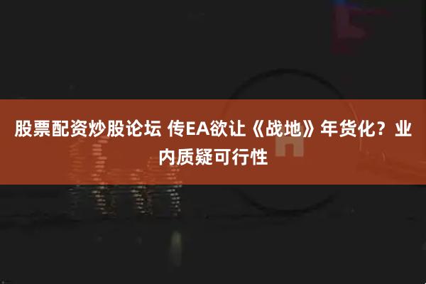 股票配资炒股论坛 传EA欲让《战地》年货化？业内质疑可行性