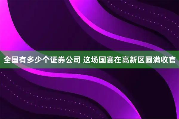 全国有多少个证券公司 这场国赛在高新区圆满收官