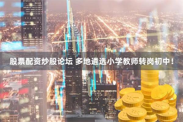 股票配资炒股论坛 多地遴选小学教师转岗初中！