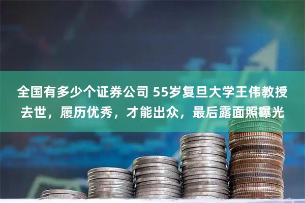 全国有多少个证券公司 55岁复旦大学王伟教授去世，履历优秀，才能出众，最后露面照曝光