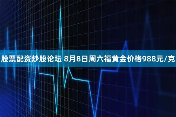 股票配资炒股论坛 8月8日周六福黄金价格988元/克
