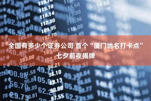 全国有多少个证券公司 首个“厦门地名打卡点”七夕前夜揭牌