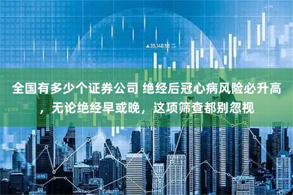 全国有多少个证券公司 绝经后冠心病风险必升高，无论绝经早或晚，这项筛查都别忽视