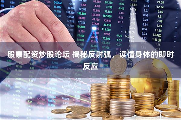 股票配资炒股论坛 揭秘反射弧，读懂身体的即时反应