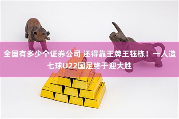 全国有多少个证券公司 还得靠王牌王钰栋！一人造七球U22国足终于迎大胜
