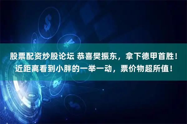 股票配资炒股论坛 恭喜樊振东，拿下德甲首胜！近距离看到小胖的一举一动，票价物超所值！