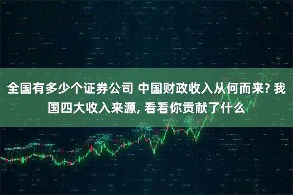 全国有多少个证券公司 中国财政收入从何而来? 我国四大收入来源, 看看你贡献了什么