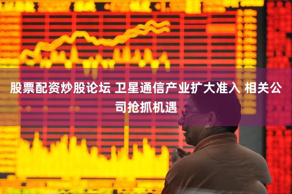 股票配资炒股论坛 卫星通信产业扩大准入 相关公司抢抓机遇