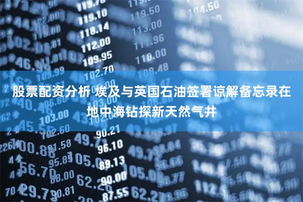 股票配资分析 埃及与英国石油签署谅解备忘录在地中海钻探新天然气井