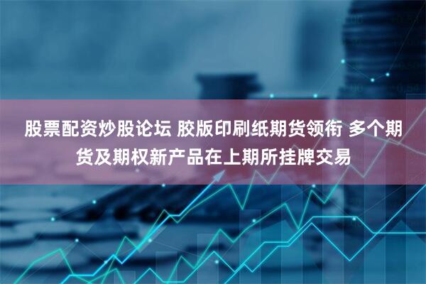 股票配资炒股论坛 胶版印刷纸期货领衔 多个期货及期权新产品在上期所挂牌交易