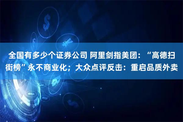 全国有多少个证券公司 阿里剑指美团：“高德扫街榜”永不商业化；大众点评反击：重启品质外卖