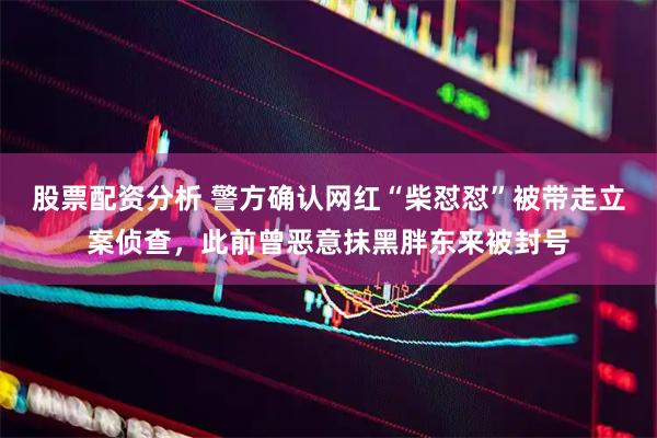股票配资分析 警方确认网红“柴怼怼”被带走立案侦查，此前曾恶意抹黑胖东来被封号