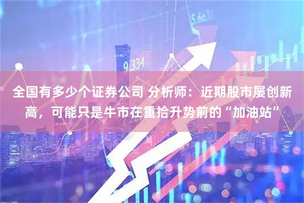 全国有多少个证券公司 分析师：近期股市屡创新高，可能只是牛市在重拾升势前的“加油站”
