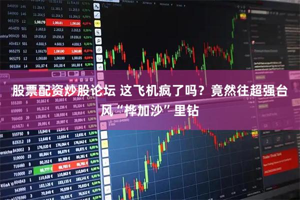 股票配资炒股论坛 这飞机疯了吗？竟然往超强台风“桦加沙”里钻