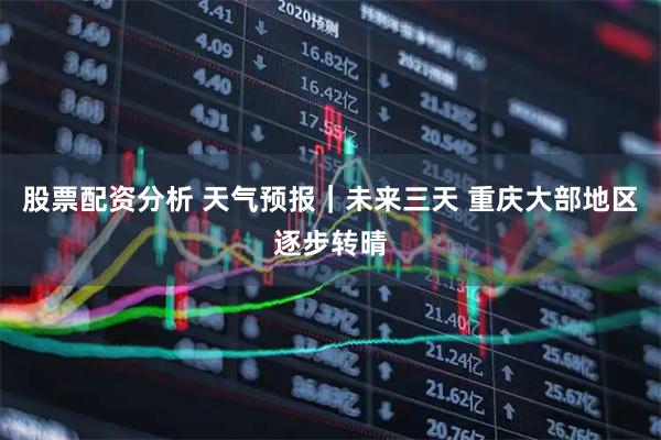 股票配资分析 天气预报｜未来三天 重庆大部地区逐步转晴