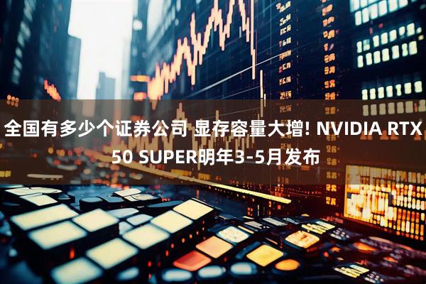全国有多少个证券公司 显存容量大增! NVIDIA RTX 50 SUPER明年3-5月发布