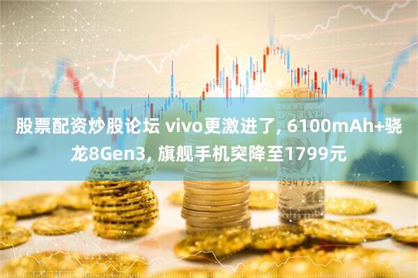 股票配资炒股论坛 vivo更激进了, 6100mAh+骁龙8Gen3, 旗舰手机突降至1799元