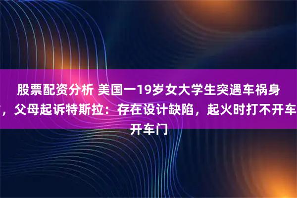 股票配资分析 美国一19岁女大学生突遇车祸身亡，父母起诉特斯拉：存在设计缺陷，起火时打不开车门