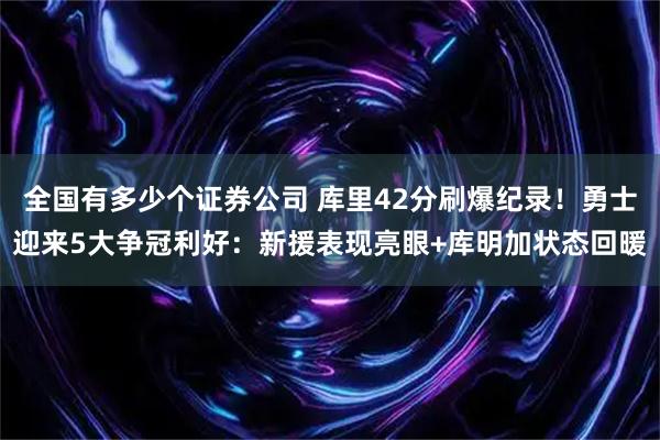 全国有多少个证券公司 库里42分刷爆纪录!勇士迎来5大争冠利好:新援表现亮眼+库明加状态回暖