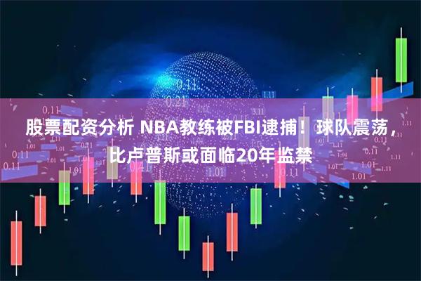 股票配资分析 NBA教练被FBI逮捕!球队震荡,比卢普斯或面临20年监禁