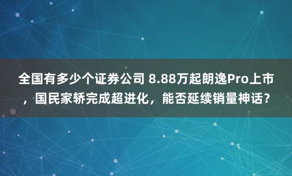 全国有多少个证券公司 8.88万起朗逸Pro上市，国民家轿完成超进化，能否延续销量神话？