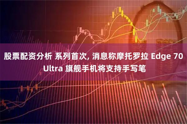 股票配资分析 系列首次, 消息称摩托罗拉 Edge 70 Ultra 旗舰手机将支持手写笔